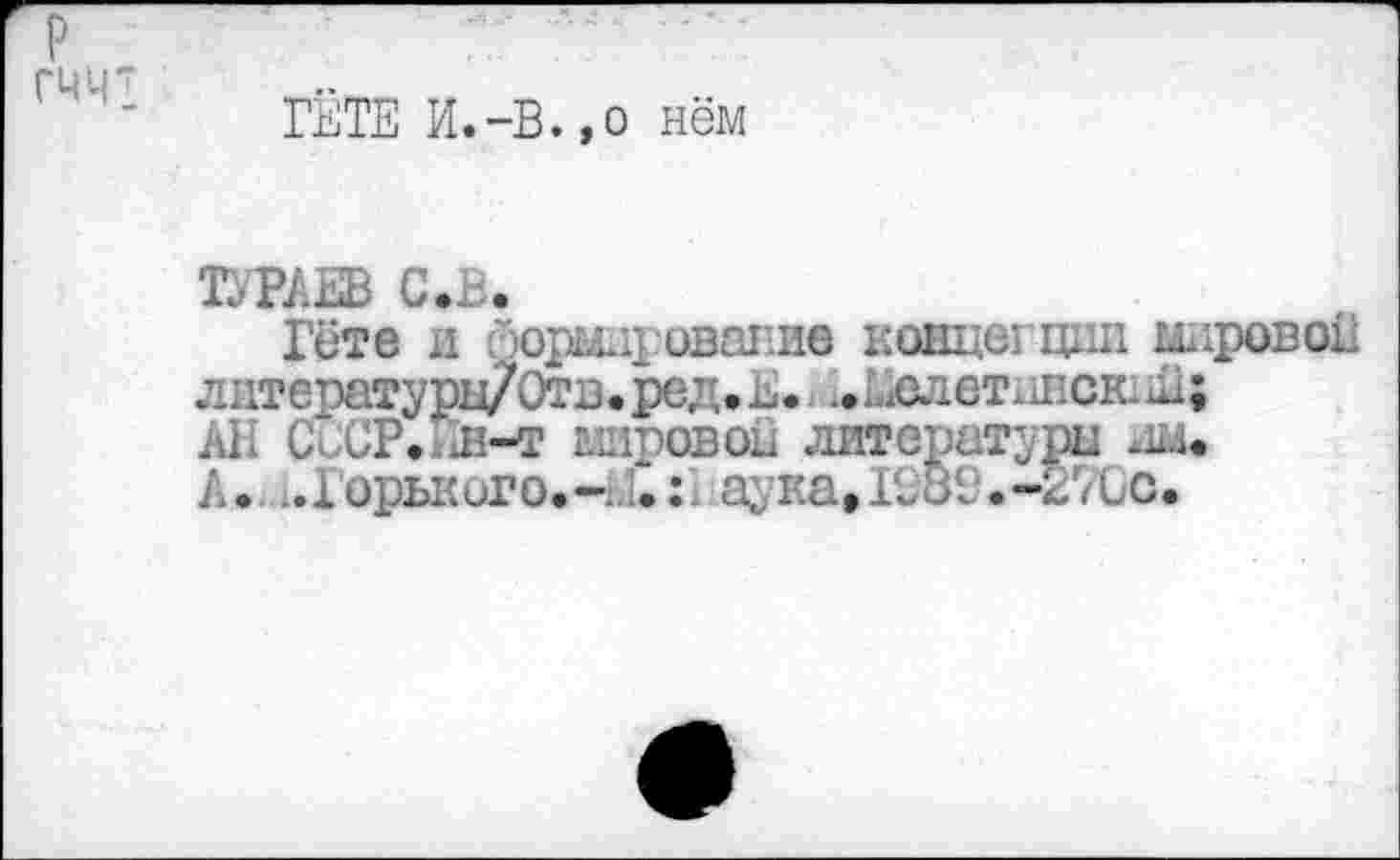 ﻿P гм 43
ГЁТЕ И.-В.,о нём
ТУРАЕВ С.В.
Гёте л нормирование ковцегции мировой литературц/Отв.ред.Е. ... .Ллетннск. J; Ail С СР..л-т мировой литературы им.
А. ».Горького.-Н.:, ayimtK,8V.-27Cc.